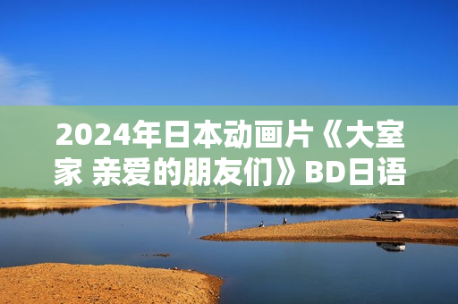 2024年日本动画片《大室家 亲爱的朋友们》BD日语中字