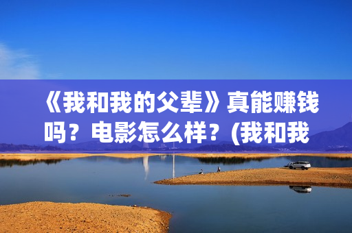 《我和我的父辈》真能赚钱吗？电影怎么样？(我和我的父辈剧情介绍)