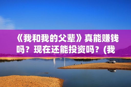 《我和我的父辈》真能赚钱吗？现在还能投资吗？(我和我的父辈剧情介绍)