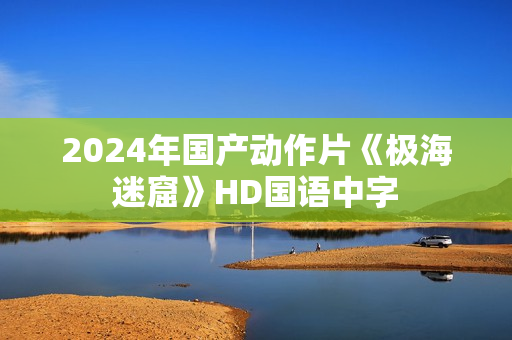 2024年国产动作片《极海迷窟》HD国语中字