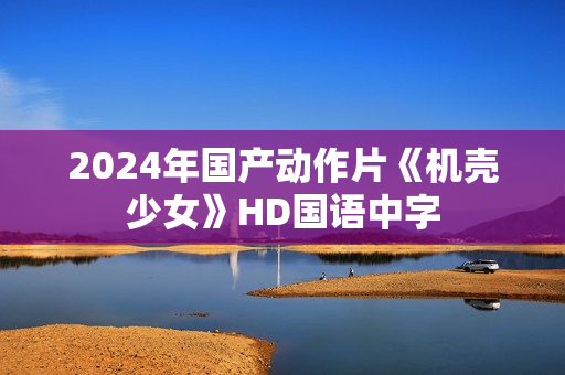 2024年国产动作片《机壳少女》HD国语中字