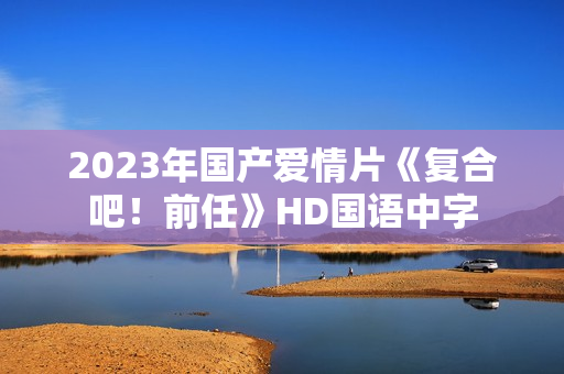2023年国产爱情片《复合吧！前任》HD国语中字