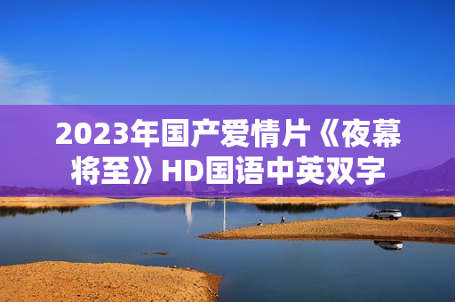 2023年国产爱情片《夜幕将至》HD国语中英双字