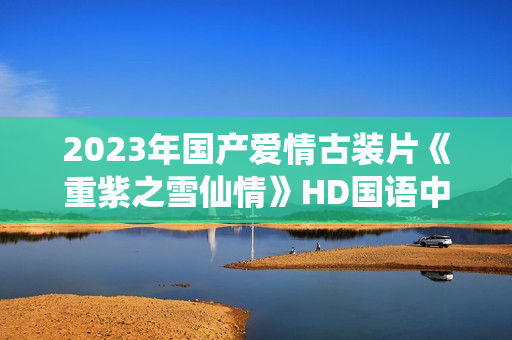 2023年国产爱情古装片《重紫之雪仙情》HD国语中字