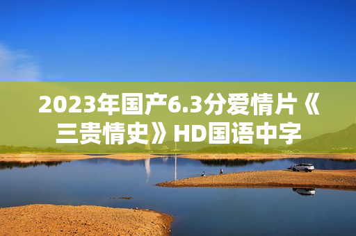 2023年国产6.3分爱情片《三贵情史》HD国语中字