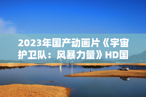 2023年国产动画片《宇宙护卫队：风暴力量》HD国语中字