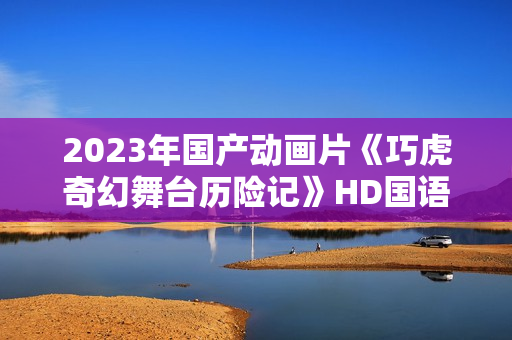 2023年国产动画片《巧虎奇幻舞台历险记》HD国语中字