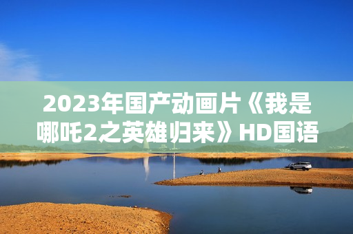 2023年国产动画片《我是哪吒2之英雄归来》HD国语中字