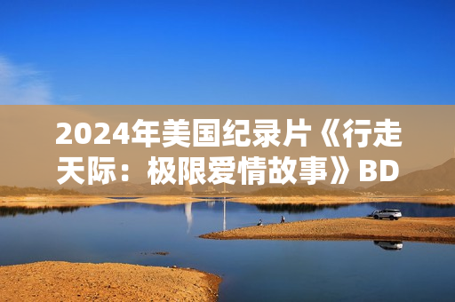 2024年美国纪录片《行走天际：极限爱情故事》BD中英双字