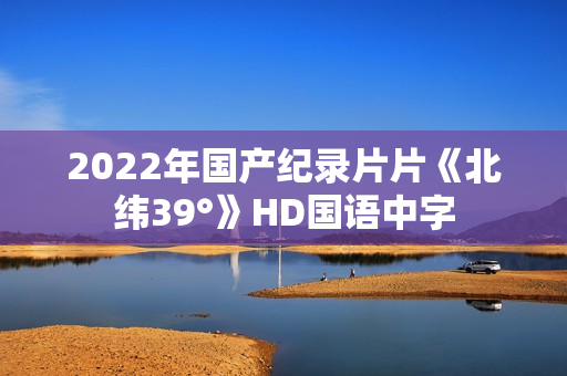 2022年国产纪录片片《北纬39°》HD国语中字