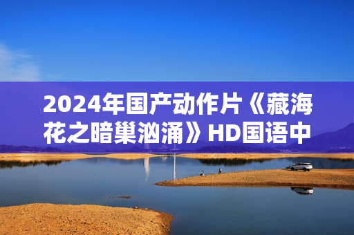2024年国产动作片《藏海花之暗巢汹涌》HD国语中字