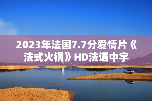 2023年法国7.7分爱情片《法式火锅》HD法语中字