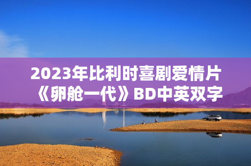 2023年比利时喜剧爱情片《卵舱一代》BD中英双字