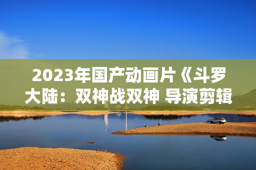 2023年国产动画片《斗罗大陆：双神战双神 导演剪辑版》HD中字