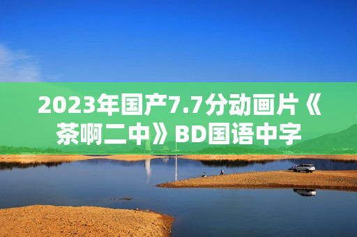2023年国产7.7分动画片《茶啊二中》BD国语中字