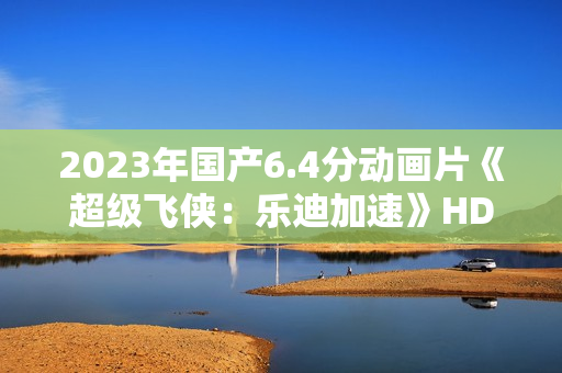 2023年国产6.4分动画片《超级飞侠：乐迪加速》HD国语中字