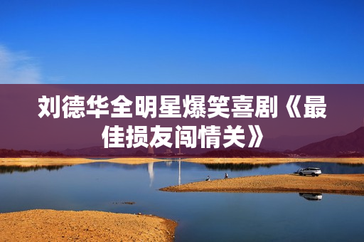 刘德华全明星爆笑喜剧《最佳损友闯情关》 刘德华全明星爆笑喜剧《最佳损友闯情关》