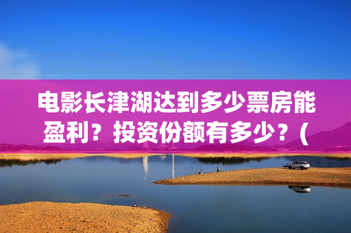 电影长津湖达到多少票房能盈利？投资份额有多少？(长津湖电影讲的是)