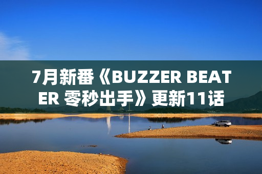 7月新番《BUZZER BEATER 零秒出手》更新11话