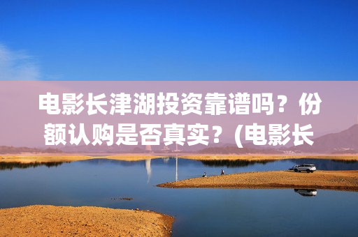 电影长津湖投资靠谱吗？份额认购是否真实？(电影长津湖 投资)