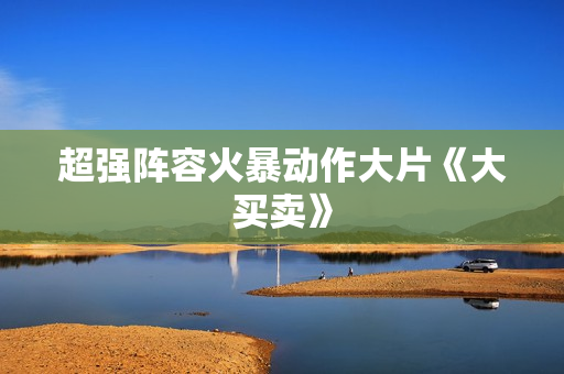 超强阵容火暴动作大片《大买卖》