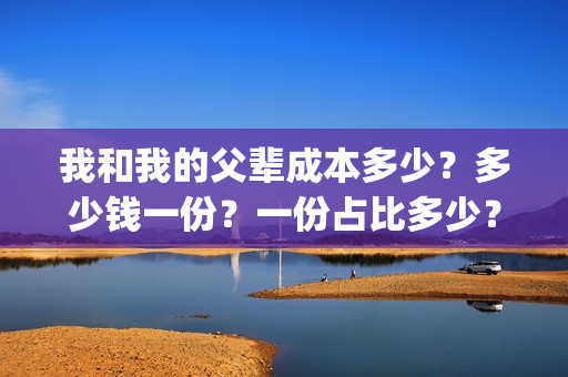 我和我的父辈成本多少？多少钱一份？一份占比多少？(我和我的父辈组成)