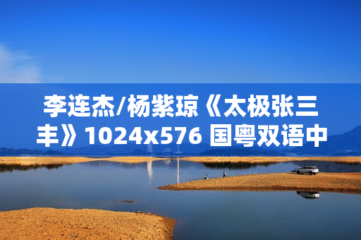 李连杰/杨紫琼《太极张三丰》1024x576 国粤双语中字 李连杰/杨紫琼《太极张三丰》1024x576 国粤双语中字