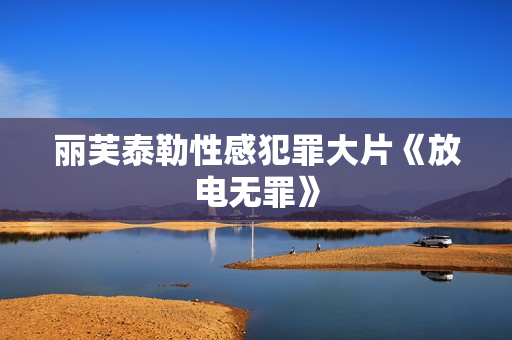 丽芙泰勒性感犯罪大片《放电无罪》