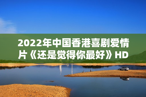 2022年中国香港喜剧爱情片《还是觉得你最好》HD国粤双语中字