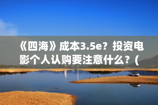 《四海》成本3.5e？投资电影个人认购要注意什么？(四海 成本)
