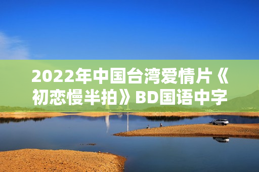 2022年中国台湾爱情片《初恋慢半拍》BD国语中字 2022年中国台湾爱情片《初恋慢半拍》BD国语中字