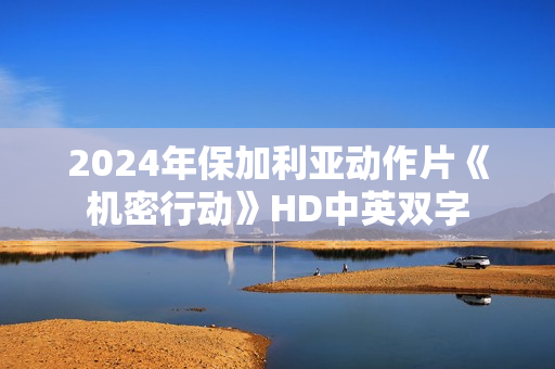 2024年保加利亚动作片《机密行动》HD中英双字 2024年保加利亚动作片《机密行动》HD中英双字