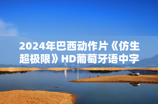 2024年巴西动作片《仿生超极限》HD葡萄牙语中字 2024年巴西动作片《仿生超极限》HD葡萄牙语中字