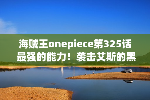 海贼王onepiece第325话 最强的能力!袭击艾斯的黑胡子之暗 海贼王onepiece第325话 最强的能力!袭击艾斯的黑胡子之暗