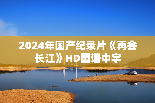 2024年国产纪录片《再会长江》HD国语中字