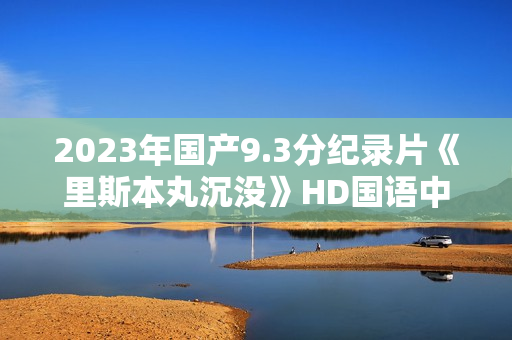 2023年国产9.3分纪录片《里斯本丸沉没》HD国语中英双字