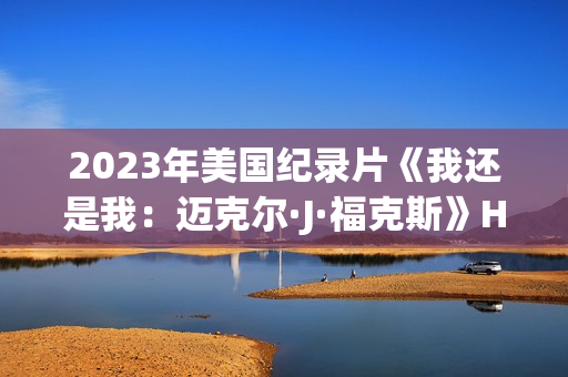 2023年美国纪录片《我还是我：迈克尔·J·福克斯》HD中英双字