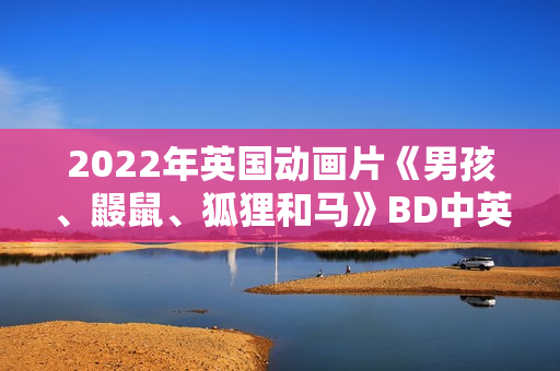 2022年英国动画片《男孩、鼹鼠、狐狸和马》BD中英双字 2022年英国动画片《男孩、鼹鼠、狐狸和马》BD中英双字