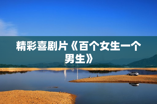 精彩喜剧片《百个女生一个男生》