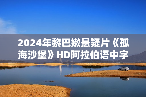 2024年黎巴嫩悬疑片《孤海沙堡》HD阿拉伯语中字