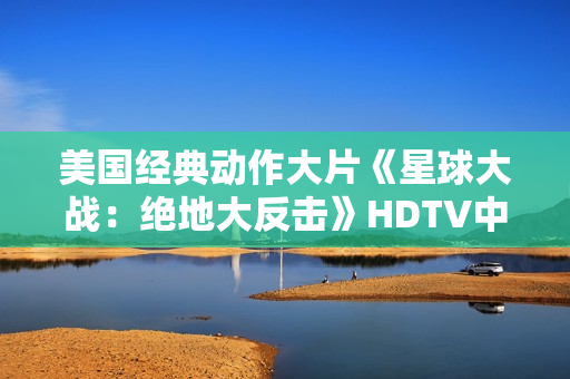 美国经典动作大片《星球大战：绝地大反击》HDTV中英双字