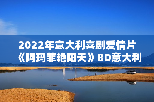 2022年意大利喜剧爱情片《阿玛菲艳阳天》BD意大利语中字