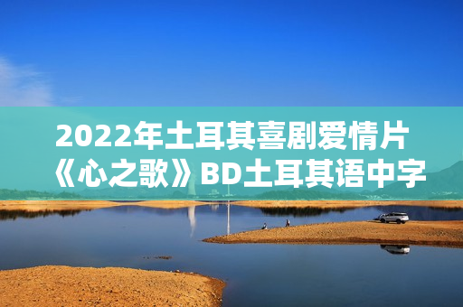 2022年土耳其喜剧爱情片《心之歌》BD土耳其语中字