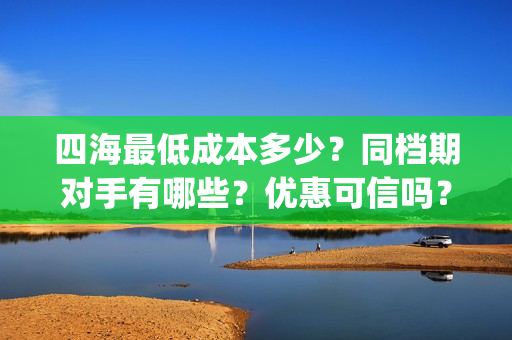 四海最低成本多少？同档期对手有哪些？优惠可信吗？(四海值得投资吗)