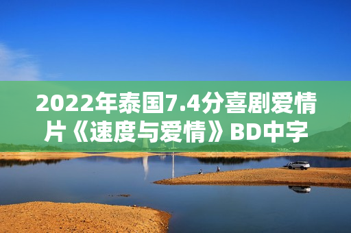 2022年泰国7.4分喜剧爱情片《速度与爱情》BD中字