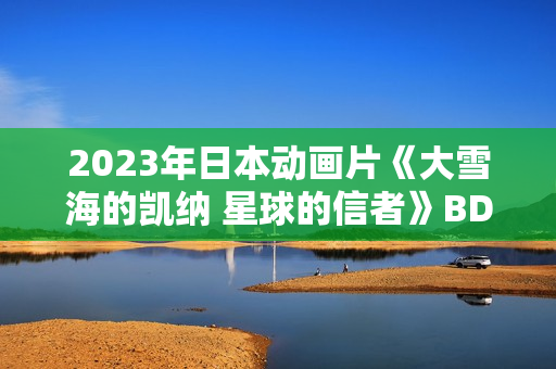 2023年日本动画片《大雪海的凯纳 星球的信者》BD日语中字