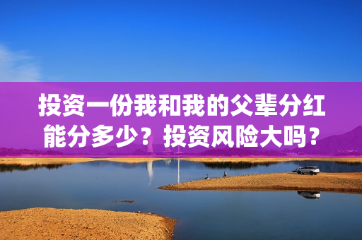 投资一份我和我的父辈分红能分多少？投资风险大吗？有保本协议吗？(跟我一起做投资)
