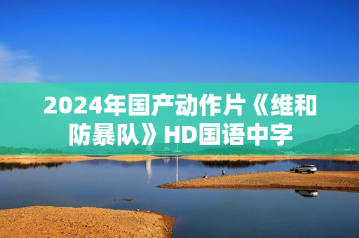 2024年国产动作片《维和防暴队》HD国语中字