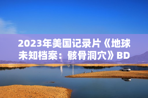 2023年美国记录片《地球未知档案：骸骨洞穴》BD中英双字