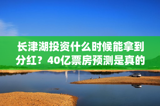 长津湖投资什么时候能拿到分红？40亿票房预测是真的吗？(长津湖投资收益)